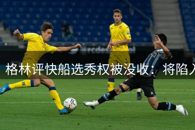 格林评快船选秀权被没收：将陷入漫长重建困境