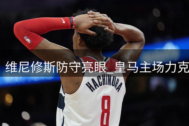 维尼修斯防守亮眼 皇马主场力克国米
